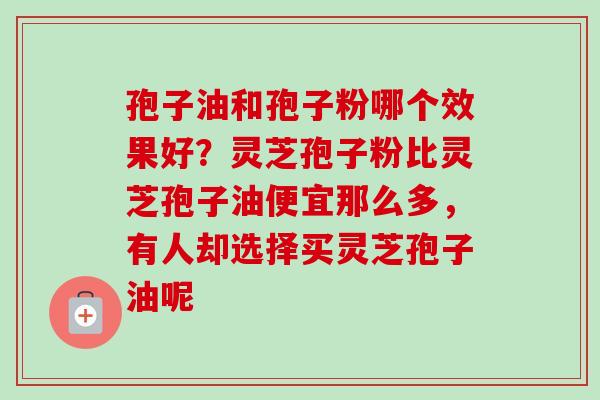 孢子油和孢子粉哪个效果好?灵芝孢子粉比灵芝孢子油便宜那么多,有人却选择买灵芝孢子油呢 孢子油和孢子粉哪个效果好?灵芝孢子粉比灵芝孢子油便宜那么多,有人却选择买灵芝孢子油呢