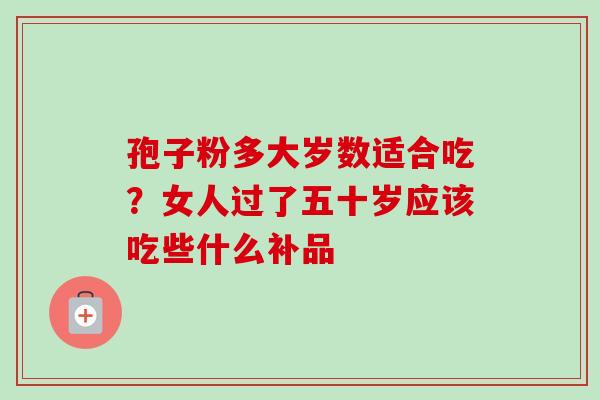 孢子粉多大岁数适合吃?女人过了五十岁应该吃些什么补品 孢子粉多大岁数适合吃?女人过了五十岁应该吃些什么补品