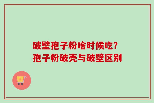 破壁孢子粉啥时候吃?孢子粉破壳与破壁区别 破壁孢子粉啥时候吃?孢子粉破壳与破壁区别