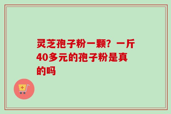 灵芝孢子粉一颗？一斤40多元的孢子粉是真的吗