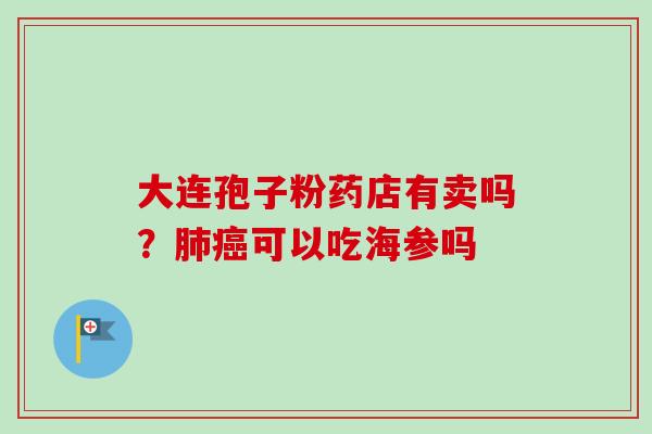 大连孢子粉药店有卖吗?可以吃海参吗 大连孢子粉药店有卖吗?可以吃海参吗