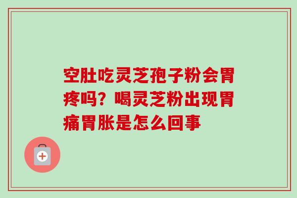 空肚吃灵芝孢子粉会胃疼吗？喝灵芝粉出现胃痛胃胀是怎么回事