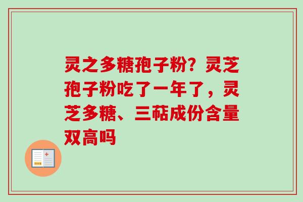 灵之多糖孢子粉？灵芝孢子粉吃了一年了，灵芝多糖、三萜成份含量双高吗