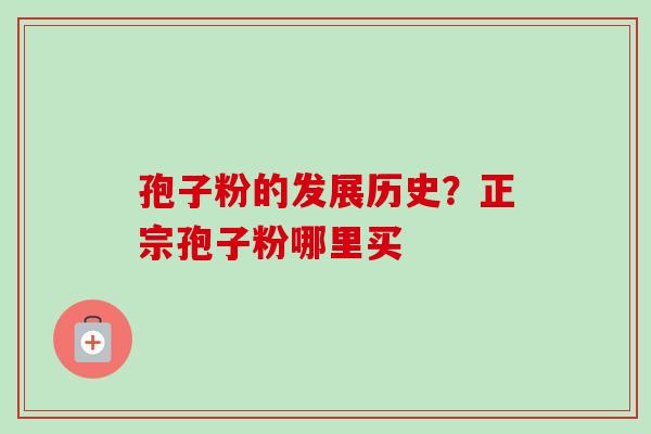 孢子粉的发展历史?正宗孢子粉哪里买 孢子粉的发展历史?正宗孢子粉哪里买