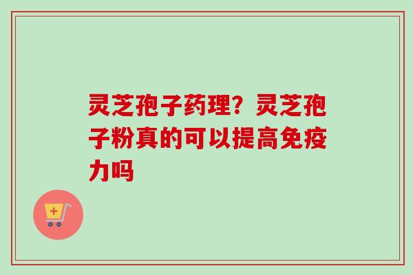 灵芝孢子药理?灵芝孢子粉真的可以提高免疫力吗 灵芝孢子药理?灵芝孢子粉真的可以提高免疫力吗