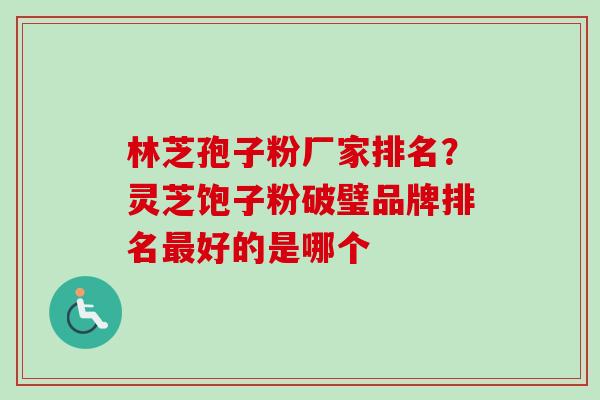 林芝孢子粉厂家排名?灵芝饱子粉破璧品牌排名好的是哪个 林芝孢子粉厂家排名?灵芝饱子粉破璧品牌排名好的是哪个