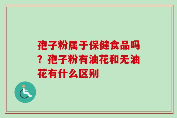 孢子粉属于保健食品吗?孢子粉有油花和无油花有什么区别 孢子粉属于保健食品吗?孢子粉有油花和无油花有什么区别
