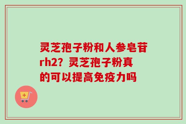 灵芝孢子粉和人参皂苷rh2？灵芝孢子粉真的可以提高免疫力吗