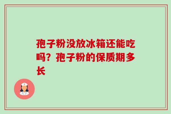 孢子粉没放冰箱还能吃吗？孢子粉的保质期多长