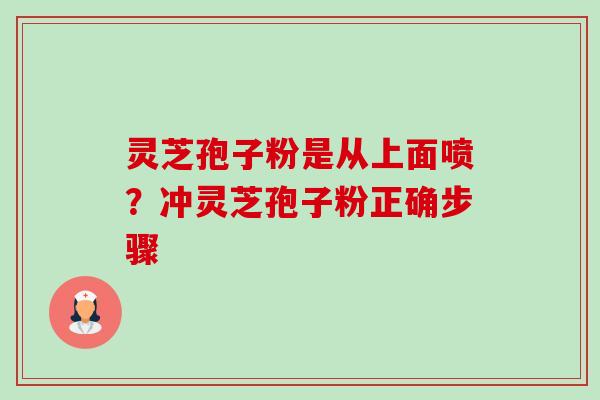灵芝孢子粉是从上面喷?冲灵芝孢子粉正确步骤 灵芝孢子粉是从上面喷?冲灵芝孢子粉正确步骤