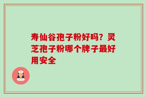 寿仙谷孢子粉好吗？灵芝孢子粉哪个牌子好用安全