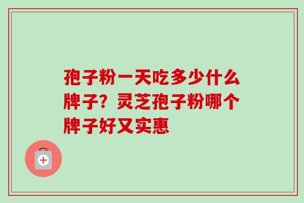 孢子粉一天吃多少什么牌子?灵芝孢子粉哪个牌子好又实惠 孢子粉一天吃多少什么牌子?灵芝孢子粉哪个牌子好又实惠