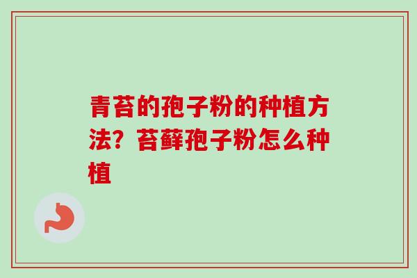 青苔的孢子粉的种植方法？苔藓孢子粉怎么种植