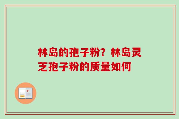 林岛的孢子粉?林岛灵芝孢子粉的质量如何 林岛的孢子粉?林岛灵芝孢子粉的质量如何