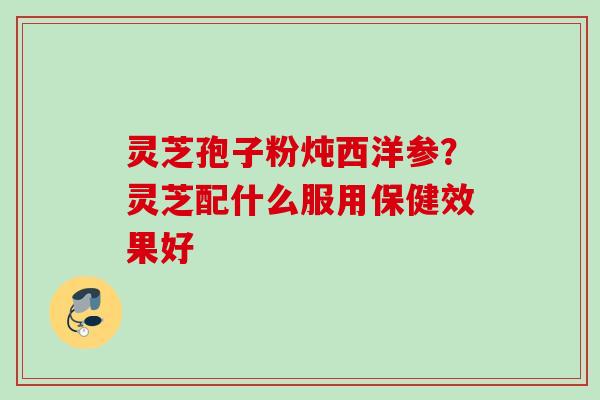 灵芝孢子粉炖西洋参？灵芝配什么服用保健效果好