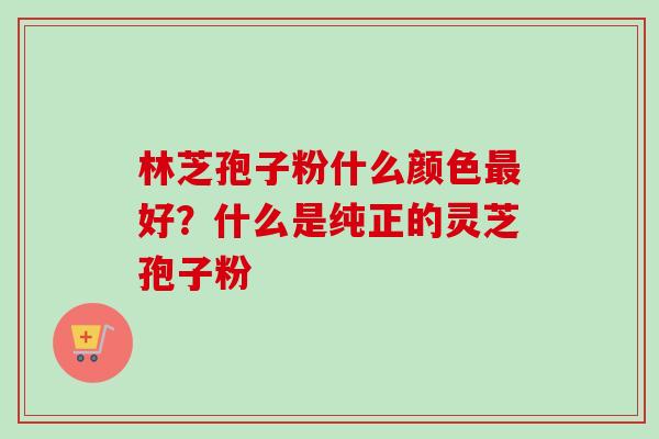 林芝孢子粉什么颜色好?什么是纯正的灵芝孢子粉 林芝孢子粉什么颜色好?什么是纯正的灵芝孢子粉