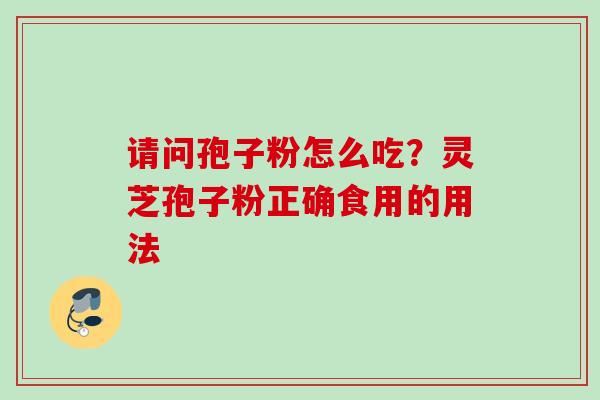 请问孢子粉怎么吃?灵芝孢子粉正确食用的用法 请问孢子粉怎么吃?灵芝孢子粉正确食用的用法
