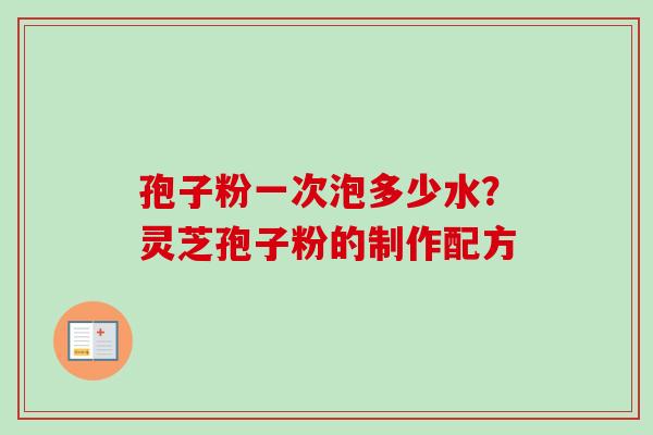 孢子粉一次泡多少水?灵芝孢子粉的制作配方 孢子粉一次泡多少水?灵芝孢子粉的制作配方