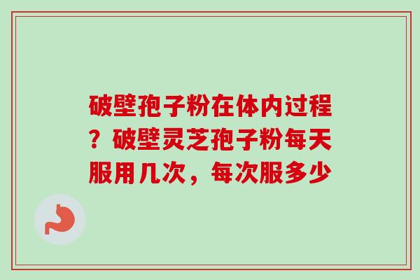 破壁孢子粉在体内过程?破壁灵芝孢子粉每天服用几次,每次服多少 破壁孢子粉在体内过程?破壁灵芝孢子粉每天服用几次,每次服多少
