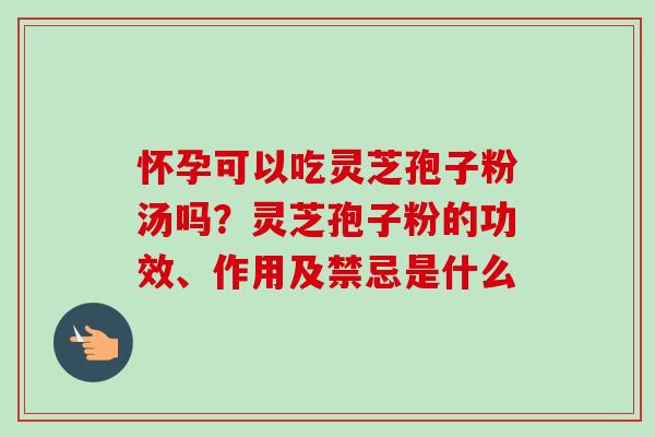 怀孕可以吃灵芝孢子粉汤吗?灵芝孢子粉的功效、作用及禁忌是什么 怀孕可以吃灵芝孢子粉汤吗?灵芝孢子粉的功效、作用及禁忌是什么