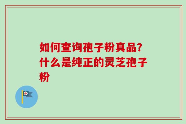 如何查询孢子粉真品?什么是纯正的灵芝孢子粉 如何查询孢子粉真品?什么是纯正的灵芝孢子粉