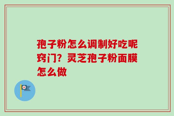 孢子粉怎么调制好吃呢窍门?灵芝孢子粉面膜怎么做 孢子粉怎么调制好吃呢窍门?灵芝孢子粉面膜怎么做
