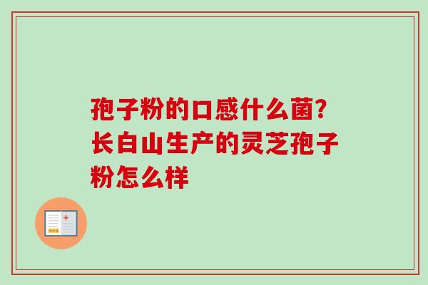 孢子粉的口感什么菌?长白山生产的灵芝孢子粉怎么样 孢子粉的口感什么菌?长白山生产的灵芝孢子粉怎么样
