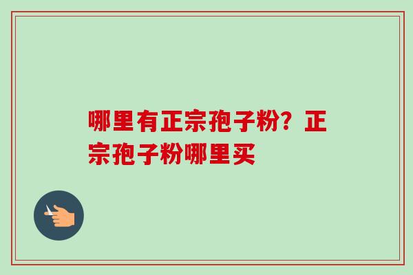哪里有正宗孢子粉?正宗孢子粉哪里买 哪里有正宗孢子粉?正宗孢子粉哪里买