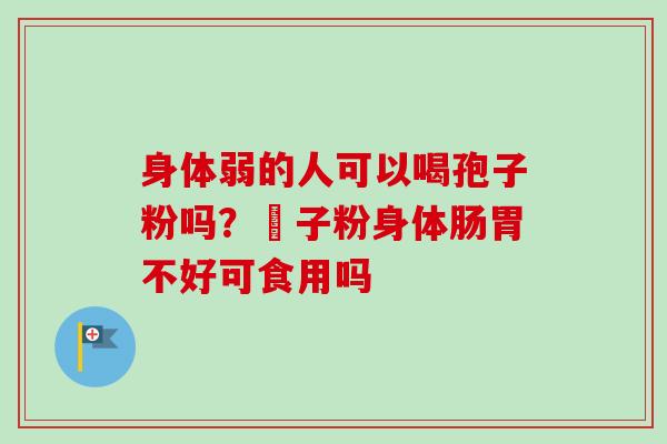 身体弱的人可以喝孢子粉吗?鮑子粉身体肠胃不好可食用吗 身体弱的人可以喝孢子粉吗?鮑子粉身体肠胃不好可食用吗