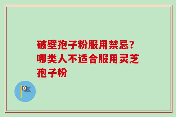 破壁孢子粉服用禁忌?哪类人不适合服用灵芝孢子粉 破壁孢子粉服用禁忌?哪类人不适合服用灵芝孢子粉