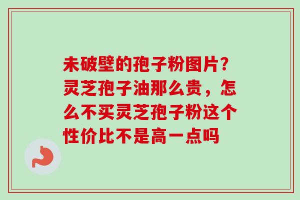 未破壁的孢子粉图片?灵芝孢子油那么贵,怎么不买灵芝孢子粉这个性价比不是高一点吗 未破壁的孢子粉图片?灵芝孢子油那么贵,怎么不买灵芝孢子粉这个性价比不是高一点吗