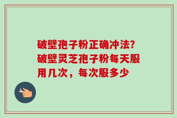 破壁孢子粉正确冲法？破壁灵芝孢子粉每天服用几次，每次服多少