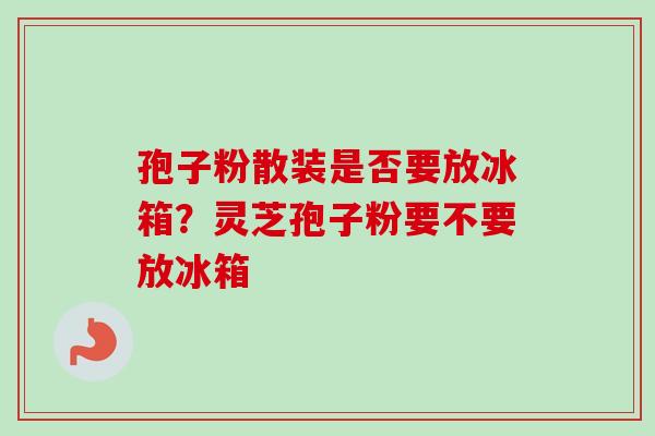 孢子粉散装是否要放冰箱?灵芝孢子粉要不要放冰箱 孢子粉散装是否要放冰箱?灵芝孢子粉要不要放冰箱