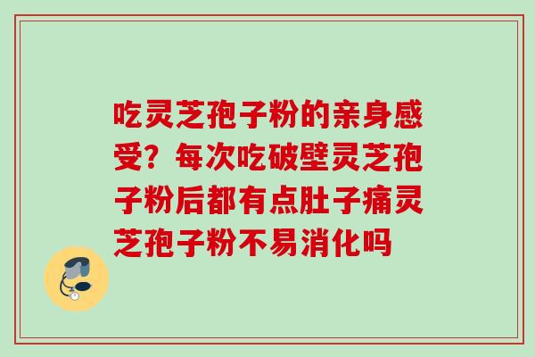 吃灵芝孢子粉的亲身感受?每次吃破壁灵芝孢子粉后都有点肚子痛灵芝孢子粉不易消化吗 吃灵芝孢子粉的亲身感受?每次吃破壁灵芝孢子粉后都有点肚子痛灵芝孢子粉不易消化吗
