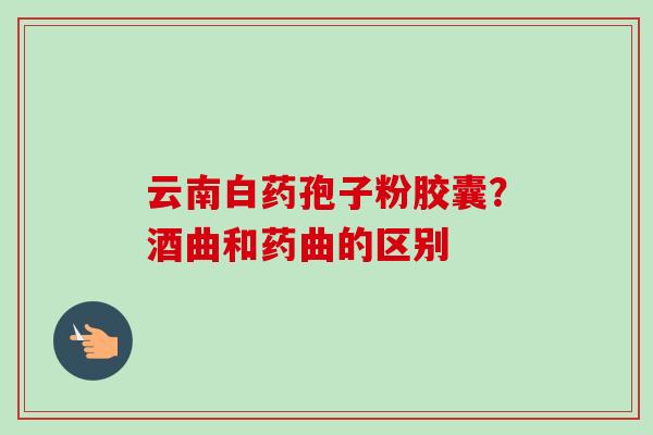 云南白药孢子粉胶囊？酒曲和药曲的区别