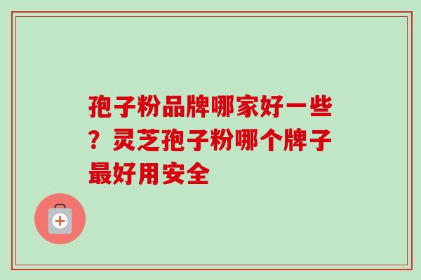 孢子粉品牌哪家好一些?灵芝孢子粉哪个牌子好用安全 孢子粉品牌哪家好一些?灵芝孢子粉哪个牌子好用安全