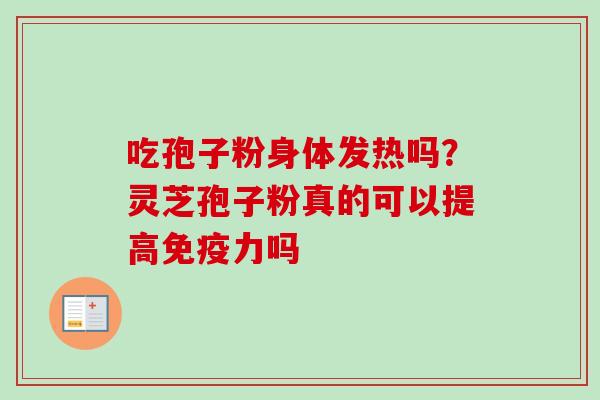 吃孢子粉身体发热吗?灵芝孢子粉真的可以提高免疫力吗 吃孢子粉身体发热吗?灵芝孢子粉真的可以提高免疫力吗