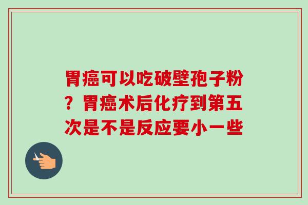 胃可以吃破壁孢子粉？胃术后到第五次是不是反应要小一些