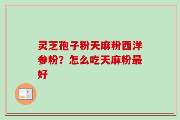 灵芝孢子粉天麻粉西洋参粉?怎么吃天麻粉好 灵芝孢子粉天麻粉西洋参粉?怎么吃天麻粉好