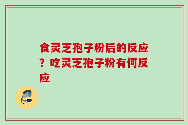 食灵芝孢子粉后的反应?吃灵芝孢子粉有何反应 食灵芝孢子粉后的反应?吃灵芝孢子粉有何反应