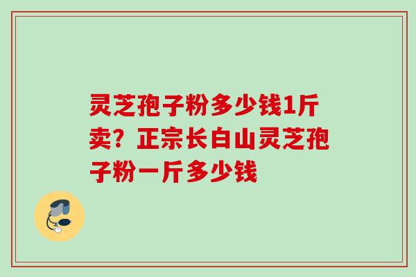 灵芝孢子粉多少钱1斤卖？正宗长白山灵芝孢子粉一斤多少钱