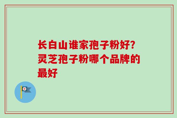 长白山谁家孢子粉好?灵芝孢子粉哪个品牌的好 长白山谁家孢子粉好?灵芝孢子粉哪个品牌的好