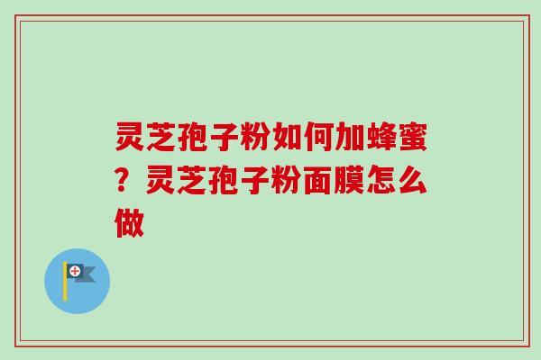 灵芝孢子粉如何加蜂蜜?灵芝孢子粉面膜怎么做 灵芝孢子粉如何加蜂蜜?灵芝孢子粉面膜怎么做