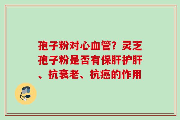 孢子粉对心?灵芝孢子粉是否有、抗、抗的作用 孢子粉对心?灵芝孢子粉是否有、抗、抗的作用