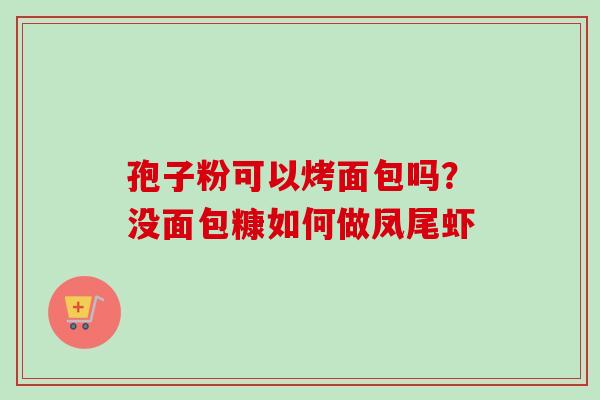 孢子粉可以烤面包吗?没面包糠如何做凤尾虾 孢子粉可以烤面包吗?没面包糠如何做凤尾虾