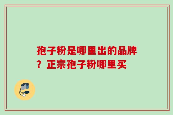 孢子粉是哪里出的品牌?正宗孢子粉哪里买 孢子粉是哪里出的品牌?正宗孢子粉哪里买