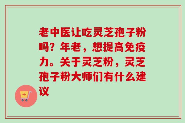 老中医让吃灵芝孢子粉吗?年老,想提高免疫力。关于灵芝粉,灵芝孢子粉大师们有什么建议 老中医让吃灵芝孢子粉吗?年老,想提高免疫力。关于灵芝粉,灵芝孢子粉大师们有什么建议