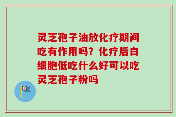 灵芝孢子油放期间吃有作用吗?后低吃什么好可以吃灵芝孢子粉吗 灵芝孢子油放期间吃有作用吗?后低吃什么好可以吃灵芝孢子粉吗