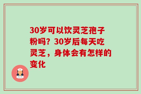 30岁可以饮灵芝孢子粉吗?30岁后每天吃灵芝,身体会有怎样的变化 30岁可以饮灵芝孢子粉吗?30岁后每天吃灵芝,身体会有怎样的变化