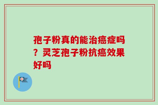 孢子粉真的能症吗？灵芝孢子粉抗效果好吗